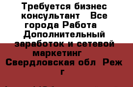 Требуется бизнес-консультант - Все города Работа » Дополнительный заработок и сетевой маркетинг   . Свердловская обл.,Реж г.